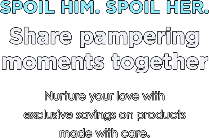 SPOIL HIM. SPOIL HER. | Share pampering moments together | Nurture your love with exclusive savings on products made with care.