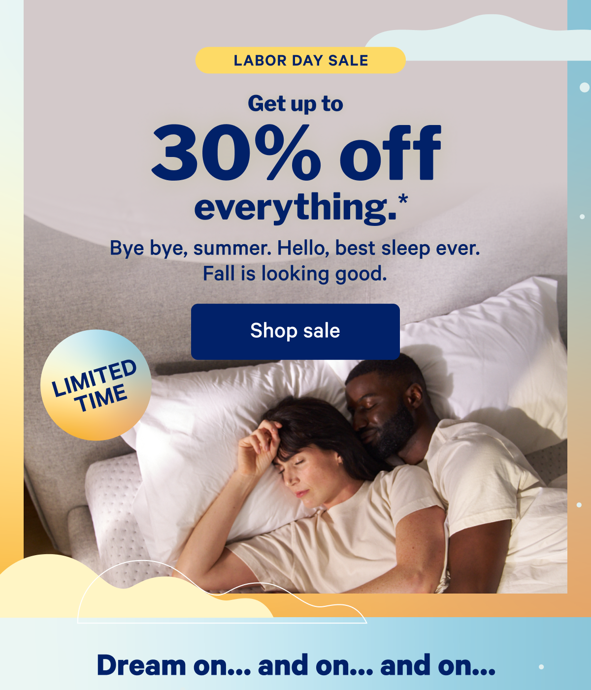 Labor Day Sale; Get up to 30% off everything.* Bye bye, summer. Hello, best sleep ever. Fall is looking good.