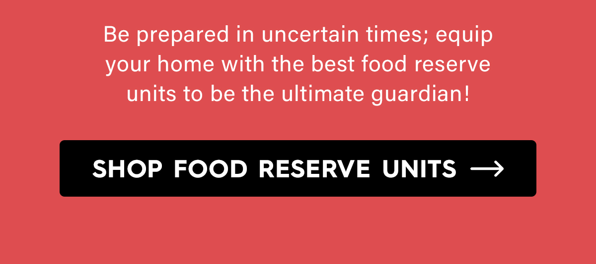 Be prepared in uncertain times; equip your home with the best food reserve units to be the ultimate guardian!  CTA: Shop Food Reserve Units