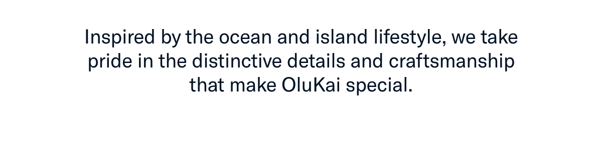 Inspired by the ocean and island lifestyle, we take pride in the distinctive details...