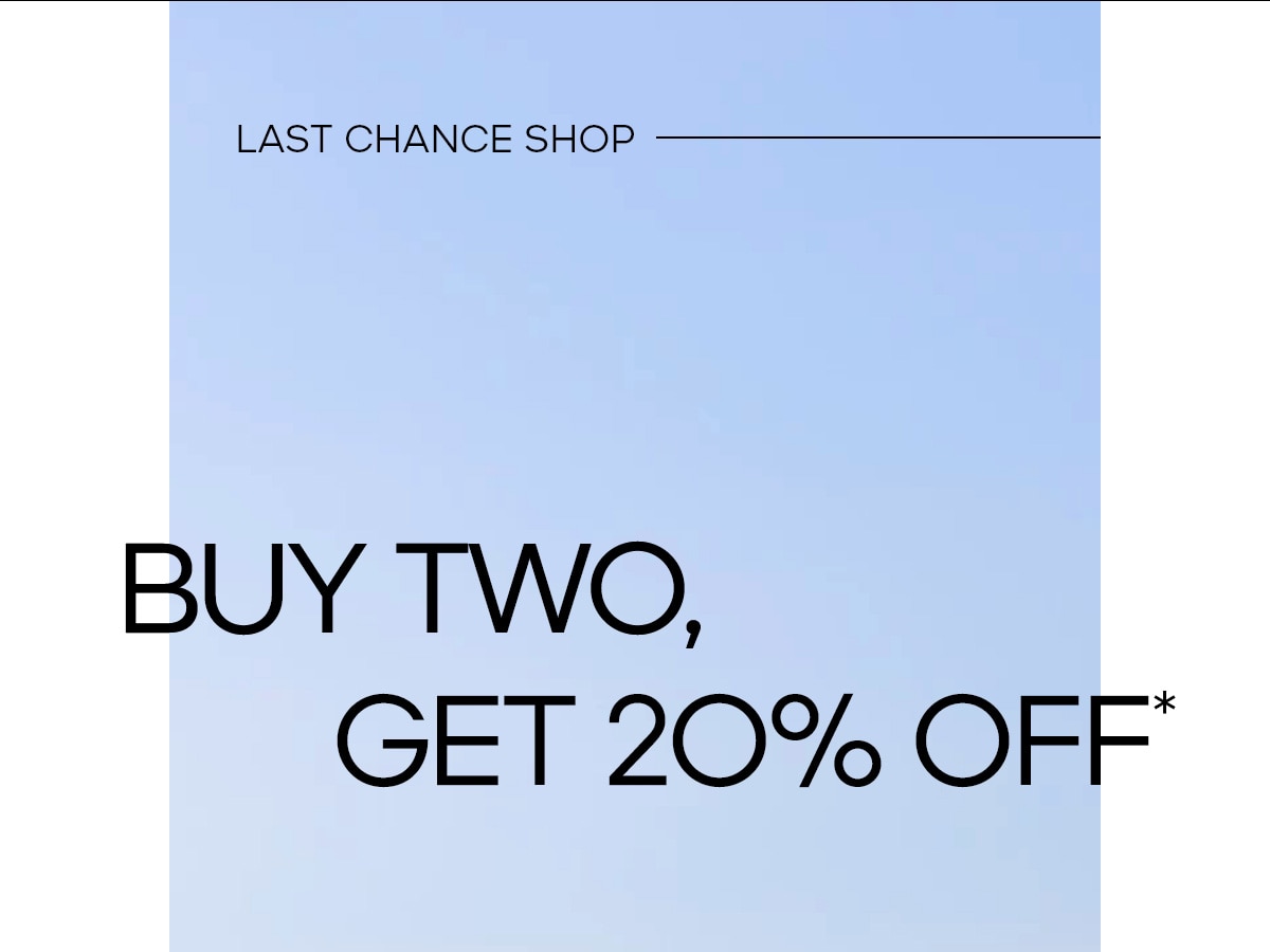 LAST CHANCE SHOP BUY TWO, GET 20% OFF*