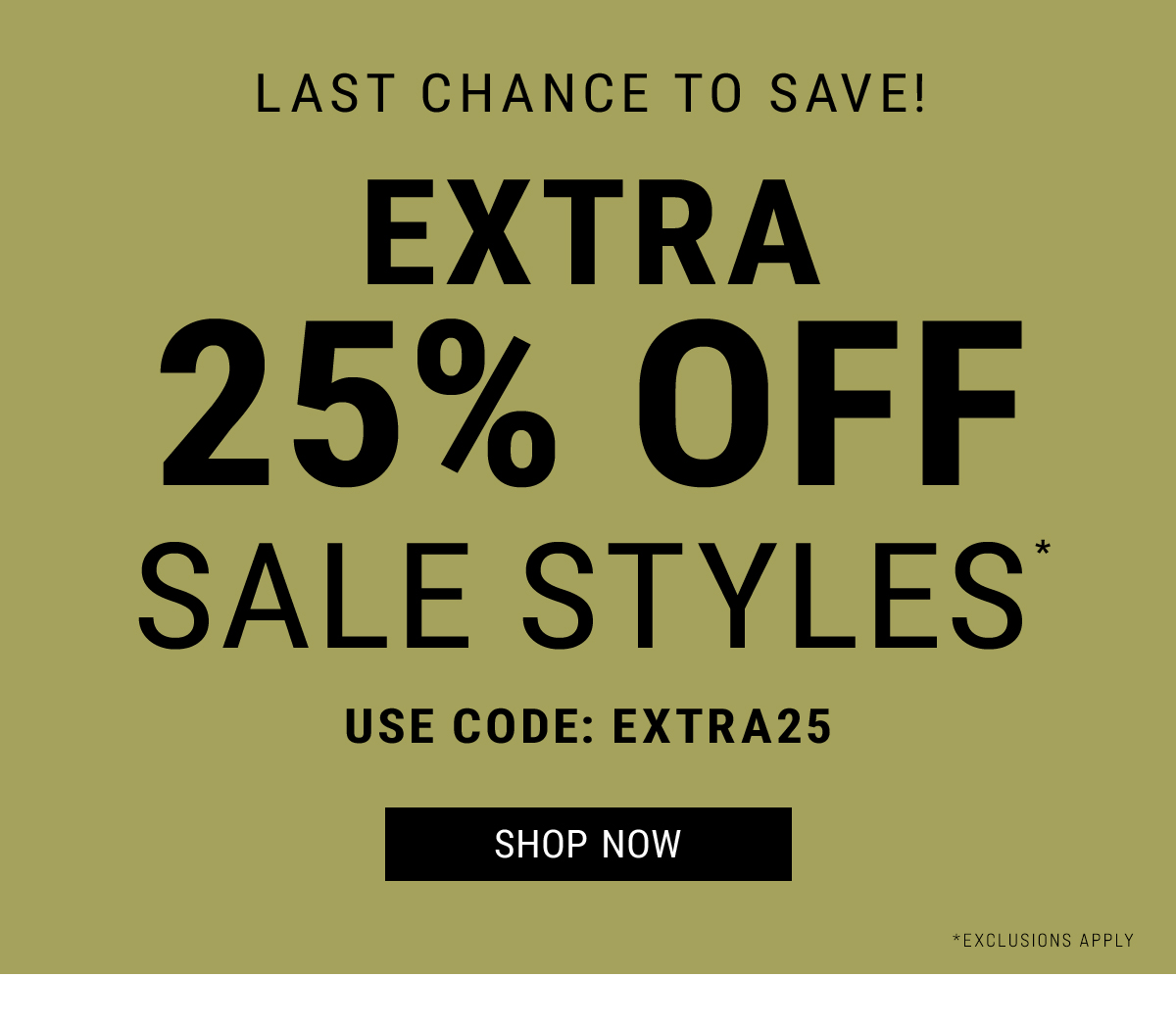 Last chance to save! extra 25% Off sale styles* Use code: EXTRA25