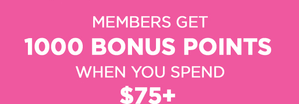 MEMBERS GET 1,000 BONUS POINTS WHEN YOU SPEND $75+