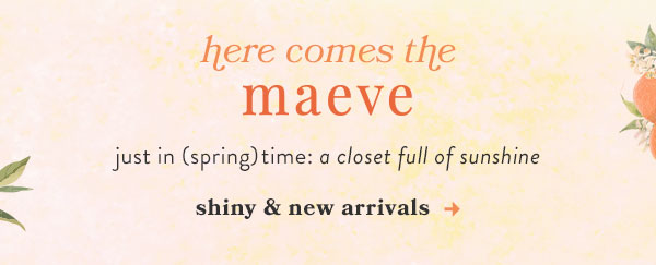 here comes the maeve just in (spring)time: a closet full of sunshine. shiny & new arrivals.