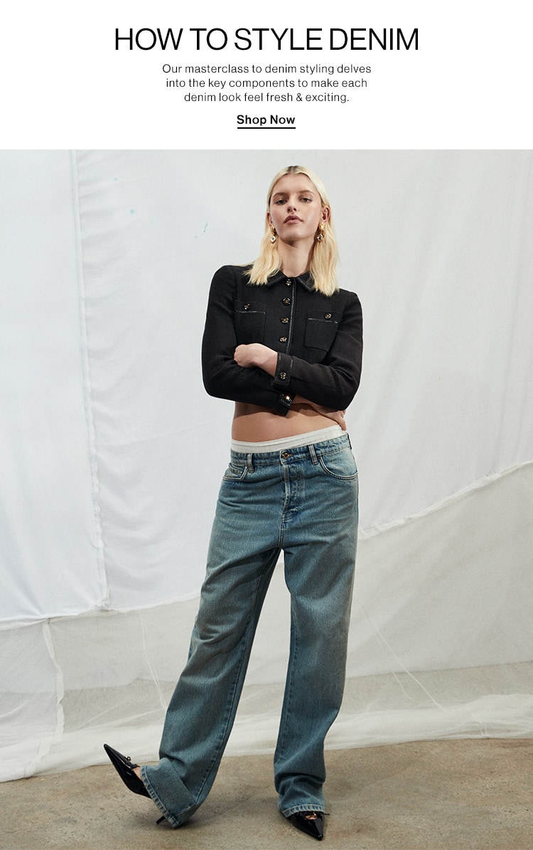 HOW TO STYLE DENIM DEK: Our masterclass to denim styling delves into the key components to make each denim look feel fresh & exciting. CTA: Shop Now