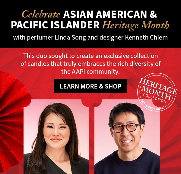 Celebrate Asian American & Pacific Islander Heritage Month with perfume Linda Song and designer Kenneth Chiem. This duo sought to create an exclusive collection of candles that truly embraces the rich diversity of the AAPI community. Heritage Month Collection Bath & Body Works. Learn more and shop