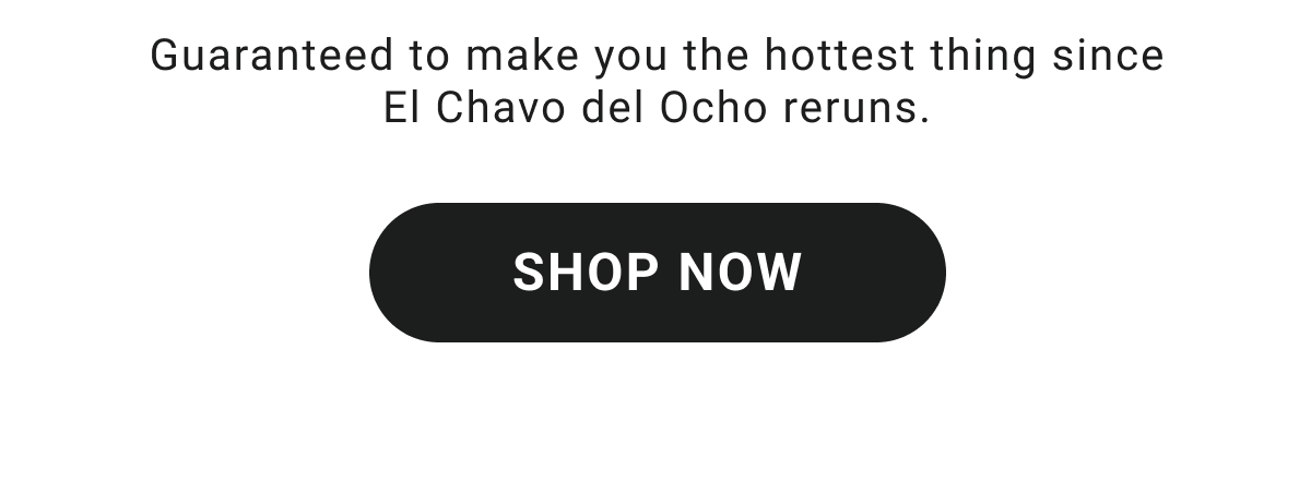 Guaranteed to make you the hottest thing since El Chavo del Ocho reruns. SHOP NOW