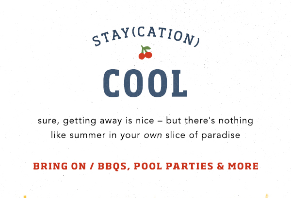 stay(cation) cool. sure, getting away is nice - but there's nothing like summer in your own slice of paradise. bring on / BBQs, pool parties and more