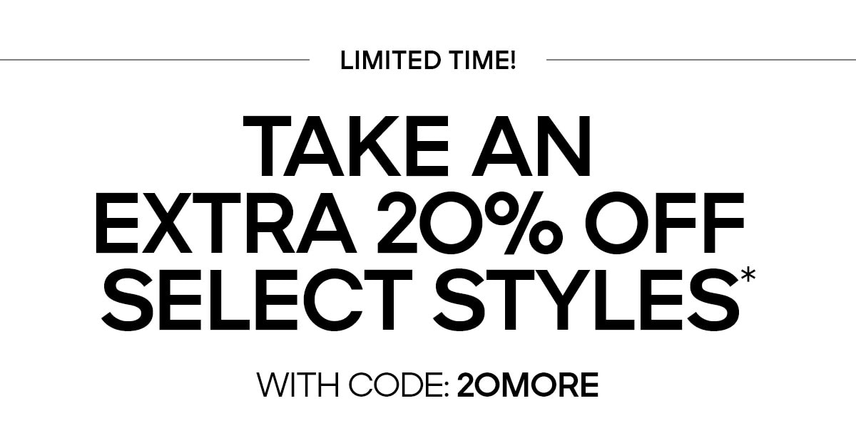 LIMITED TIME TAKE AN EXTRA 20% OFF SELECT STYLES* WITH CODE: 20MORE