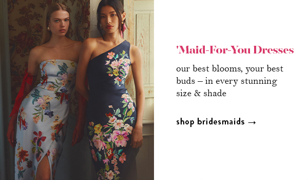 'Maid-For-You Dresses. our best blooms, your best buds – in every stunning size & shade. shop bridesmaids