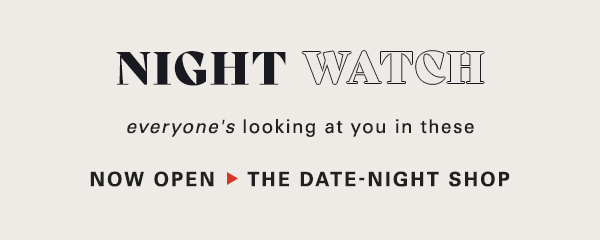 night watch everyone's looking at you in these. now open the date night shop