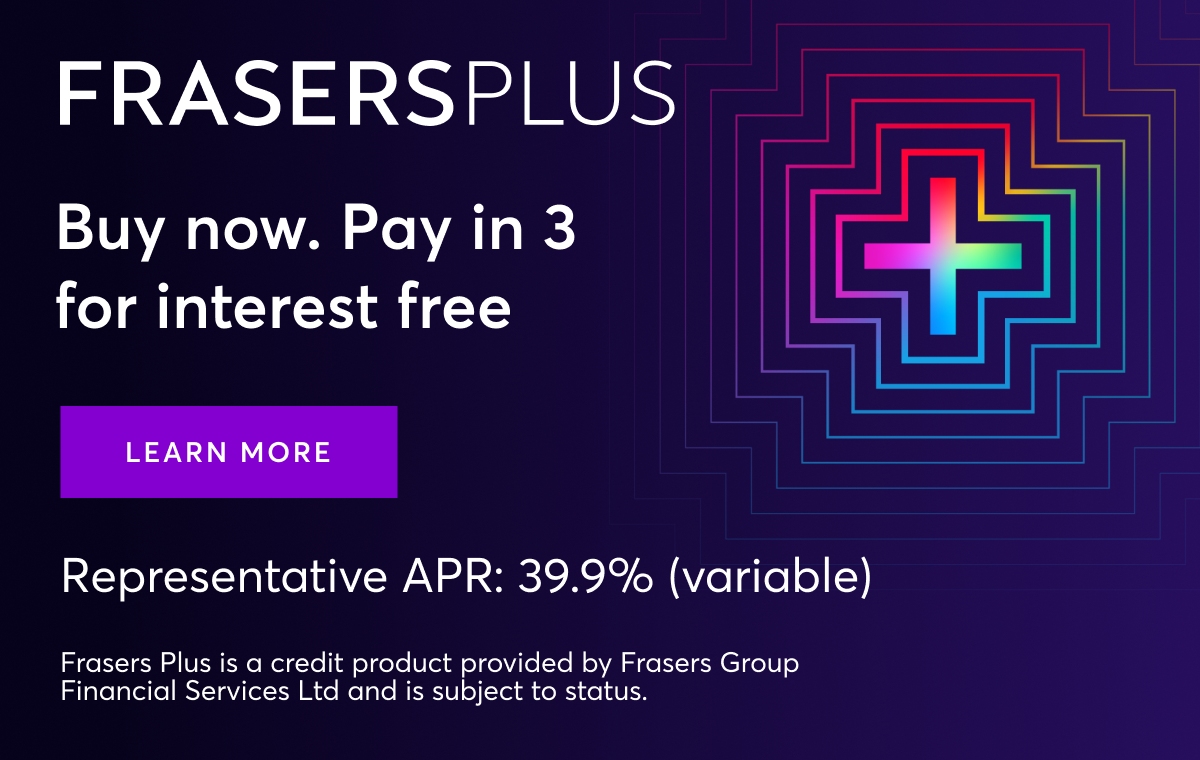 Frasers Plus. Buy now, pay in 3 for interest free. Representative APR: 39.9% (variable). Learn more. Frasers Plus is a credit product provided by Frasers Group Financial Services Ltd and is subject to status.