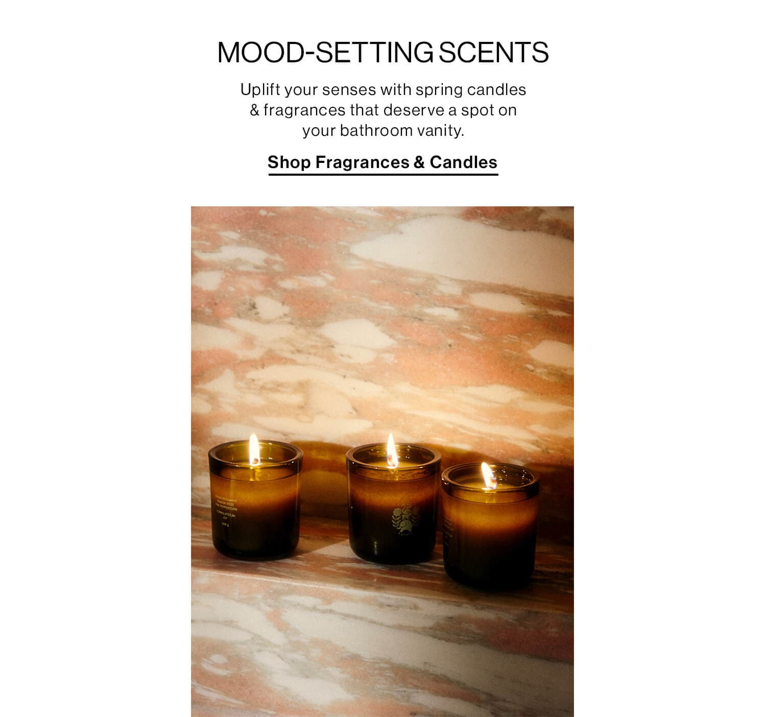 MOOD-SETTING SCENTS DEK: Uplift your senses with spring candles & fragrances that deserve a spot on your bathroom vanity. CTA: SHOP FRAGRANCES & CANDLES