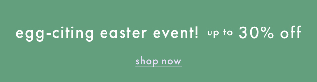 Egg-citing Easter Event up to thirty percent off | SHOP NOW