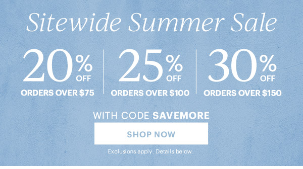 Sitewide Summer Sale  20% OFF ORDERS OVER $75 | 25% OFF ORDERS OVER $100 | 30% OFF ORDERS OVER $150  WITH CODE SAVEMORE  [SHOP NOW] Exclusions apply. Details below.