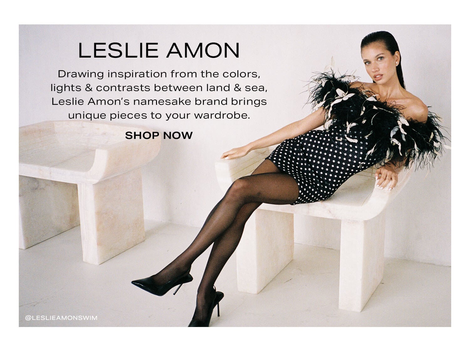 Leslie Amon: Drawing inspiration from the colors, lights & contrasts between land & sea, Leslie Amon’s namesake brand brings unique swimwear & ready-to-wear to your wardrobe. Shop Now