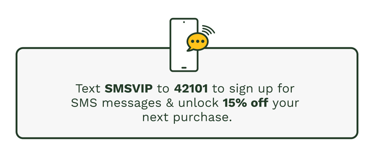 Text SMSVIP to 42101 to sign up for SMS messages & unlock 15% off your next purchase.