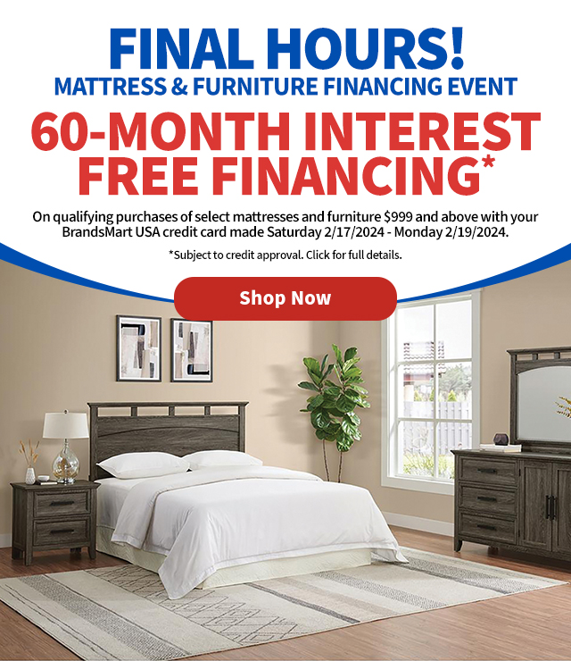 Final Hours! Mattress & Furniture Financing Event. 60-Month Interest Free Financing. On qualifying purchases of select mattresses and furniture $999 and above with your BrandsMart USA credit card made Saturday 2/17/2024 - Monday 2/19/2024.