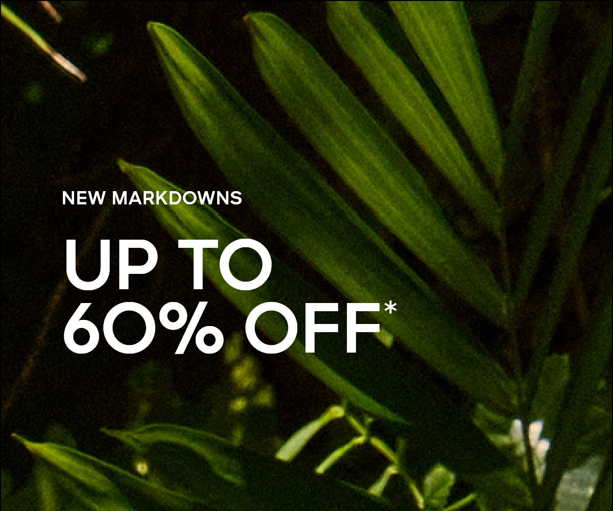 NEW MARKDOWNS UP TO 60% OFF*