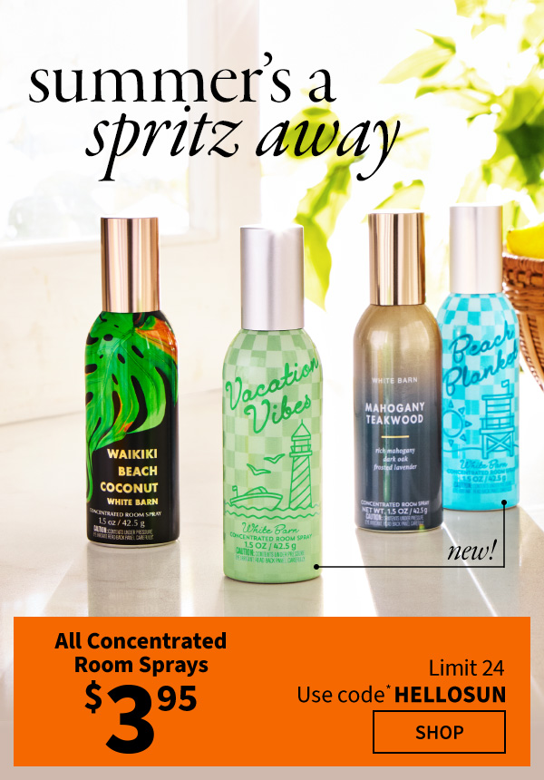 Summer’s a spritz away. $3.95 All Concentrated Room Sprays. Limit 24  Use code* HELLOSUN. New! SHOP