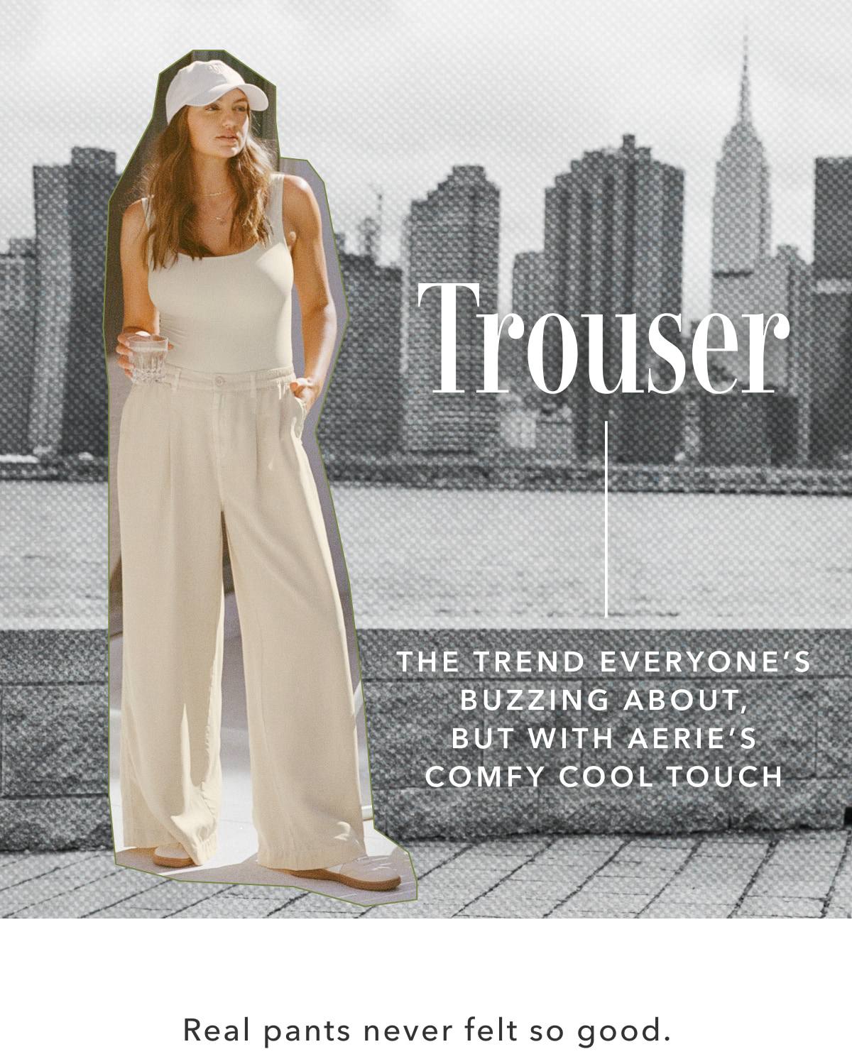 Trouser | The Trend Everyone's Buzzing About, But With Aerie's Comfy Cool Touch | Real pants never felt so good.