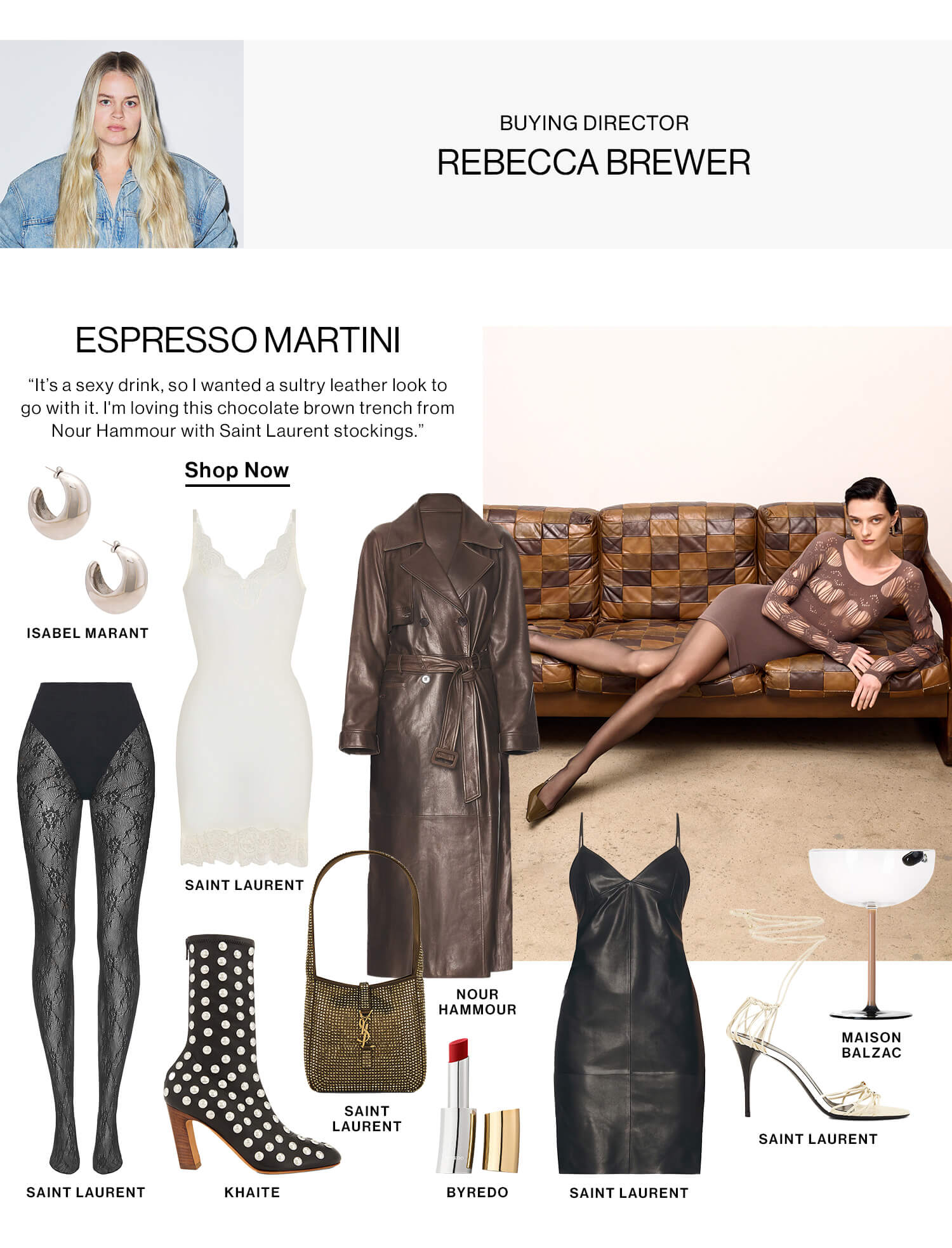 Buying Director, Rebecca Brewer. Espresso Martini. “It’s a sexy drink, so I wanted a sultry leather look to go with it. I'm loving this chocolate brown trench from Nour Hammour with Saint Laurent stockings.” Shop Now 