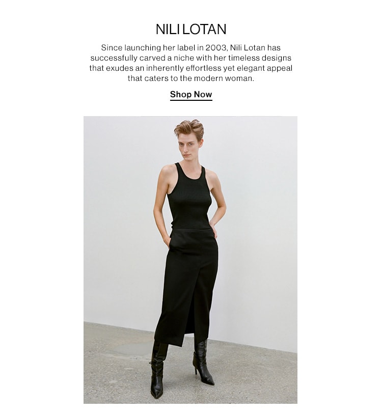 NILI LOTAN. Since launching her label in 2003, Nili Lotan has successfully carved a niche with her timeless designs that exudes an inherently effortless yet elegant appeal that caters to the modern woman. Shop Now