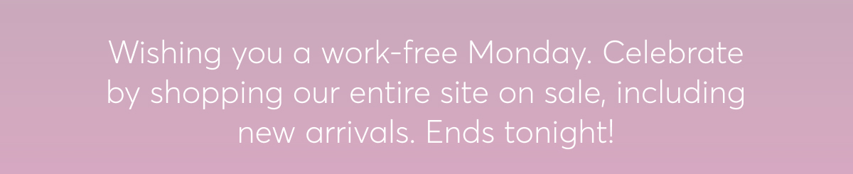 Wishing you a work-free Monday. Celebrate by shopping our entire site on sale, including new arrivals. Ends tonight!