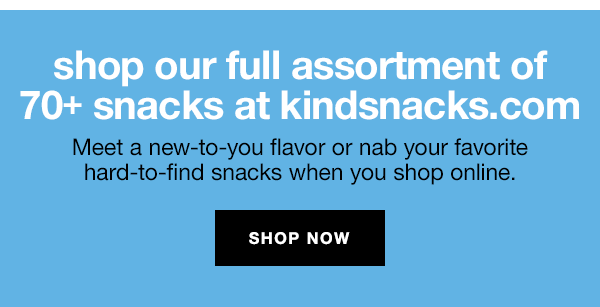 shop our full assortment of 70+ snacks at kindsnacks.com, Meet a new-to-you flavor or nab your favorite hard-to-find snacks when you shop online.