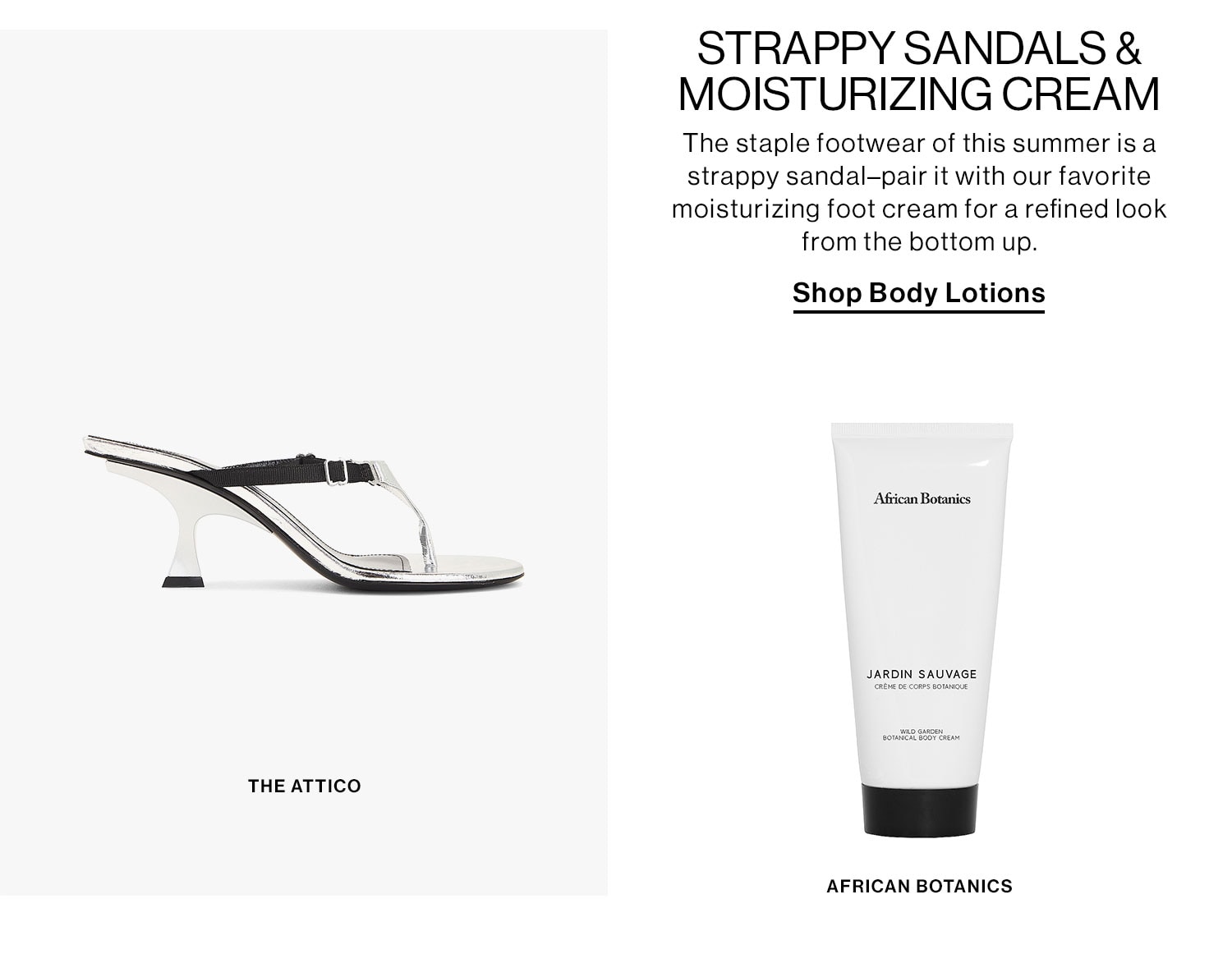 Strappy Sandals & Moisturizing Cream  DEK: The staple footwear of this summer is a strappy sandal–pair it with our favorite  moisturizing foot cream for a refined look from the bottom up. Shop the Edit 