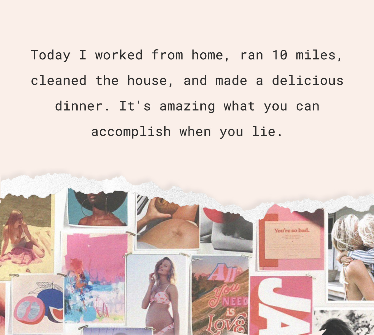 Today I worked from home, ran 10 miles, cleaned the house, and made a delicious dinner. It's amazing what you can accomplish when you lie.
