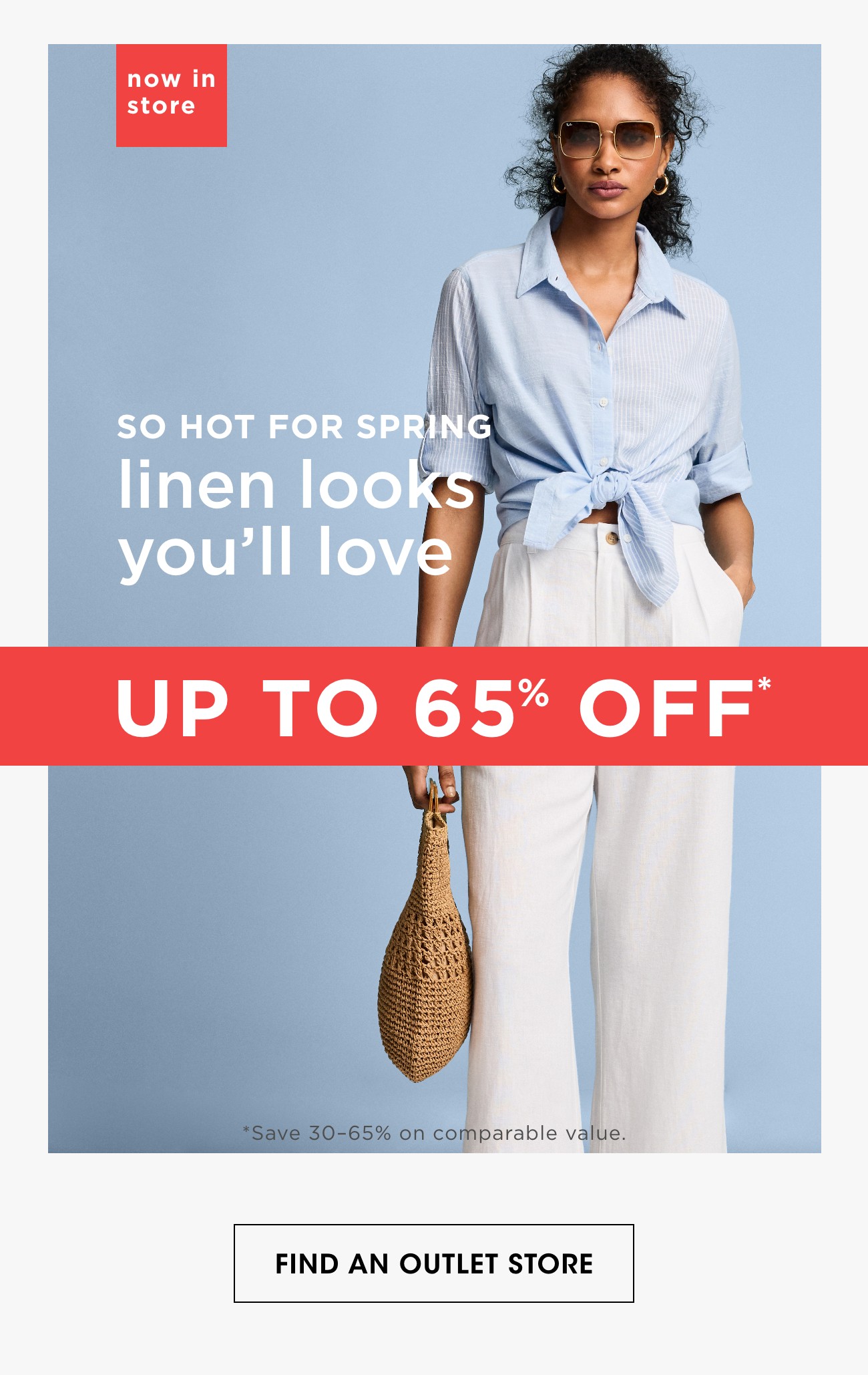 now in store | SO HOT FOR SPRNG | linen looks you'll love | FIND AN OUTLET STORE