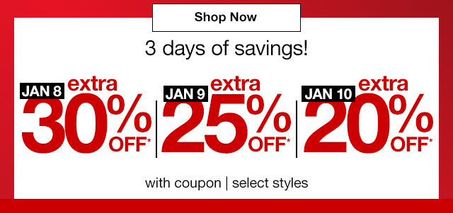 Shop Now. 3 days of savings! January 8, extra 30% off* | January 9, extra 25% off* | January 10, extra 20% off* with coupon | select styles