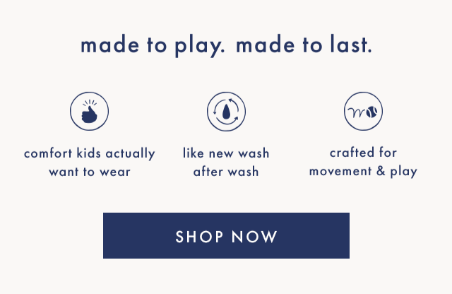 Made to play. Made to last. Comfort kids actaually want to wear — like new wash after wash — crafted for movement and play. SHOP NOW.