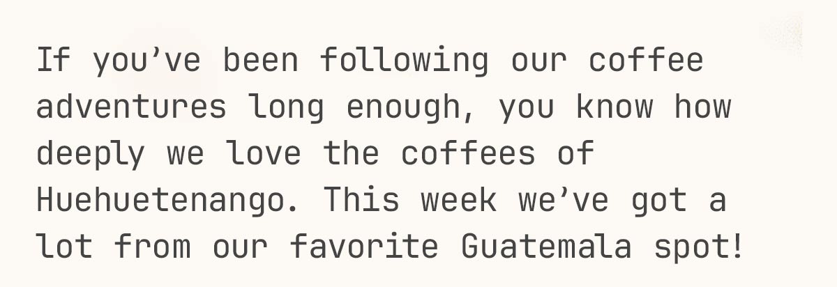 If you’ve been following our coffee adventures long enough, you know how deeply we love the coffees of Huehuetenango. This week we’ve got a lot from our favorite Guatemala spot!