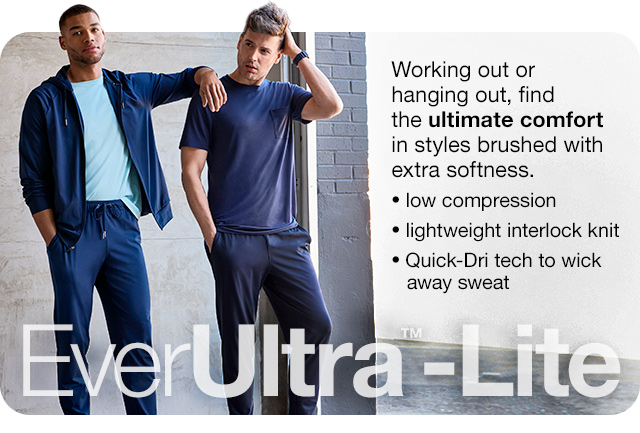 EverUltra-Lite. Working out or hanging out, find the ultimate comfort in styles brushed with extra softness. Low compression | lightweight interlock knit | Quick-Dri tech to wick away sweat