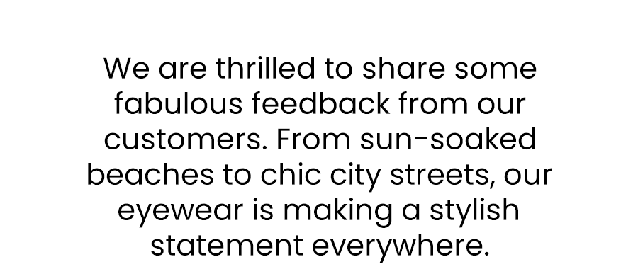 We are thrilled to share some fabulous feedback from our customers. From sun-soaked beaches to chic city streets, our eyewear is making a stylish statement everywhere.