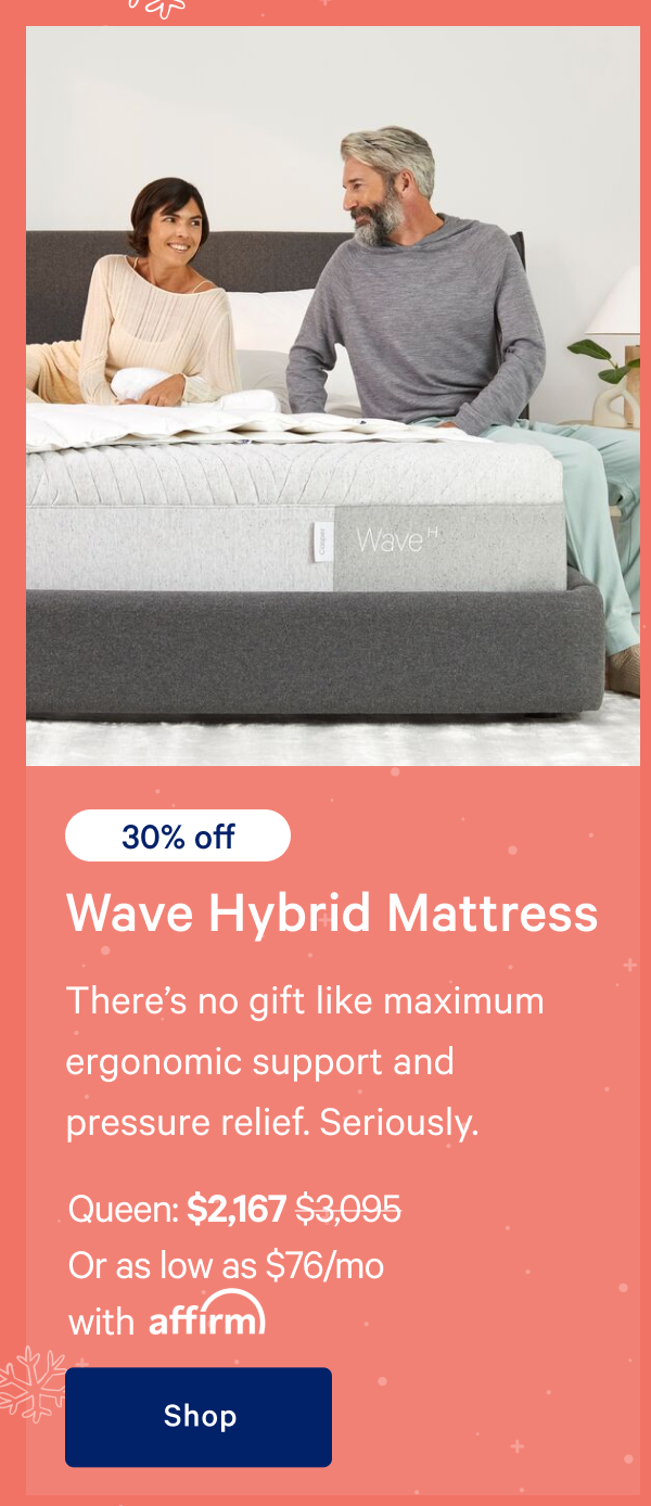 [30% off] >> Wave Hybrid Mattress >> Thereâ€™s no gift like maximum ergonomic support and pressure relief. Seriously. >> Queen: $2,167 ($3,095) >> Or as low as $76/mo with affirm. >> Shop >>