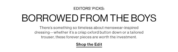 EDITORS’ PICKS: BORROWED FROM THE BOYS. There’s something so timeless about menswear-inspired dressing—whether it’s a crisp oxford button down or a tailored trouser, these forever pieces are worth the investment. Shop the Edit