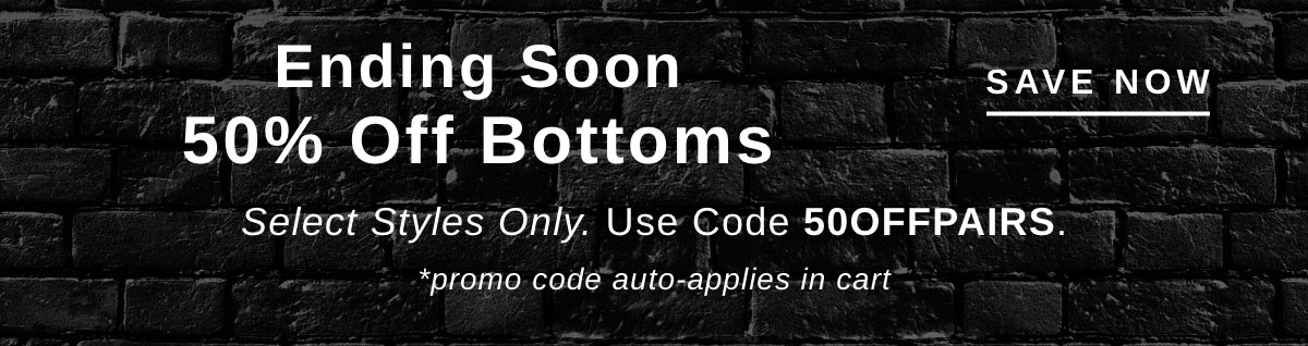 ENDING SOON 50% OFF BOTTOMS Select Styles Only Use Code 50OFFPAIRS | SAVE NOW