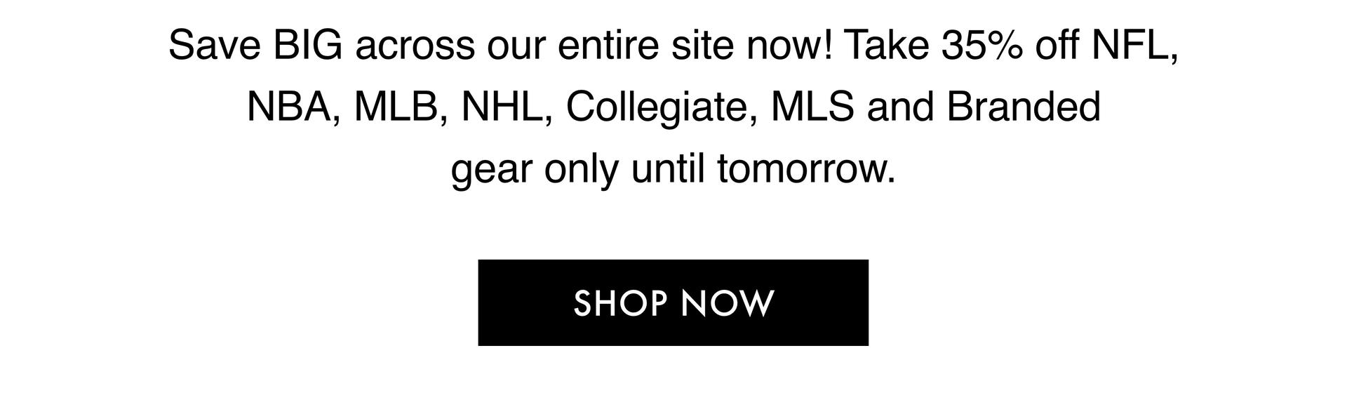 Save BIG across our entire site now! Take 35% off NFL, NBA, MLB, NHL, Collegiate, MLS and Branded gear only until tomorrow. - SHOP NOW