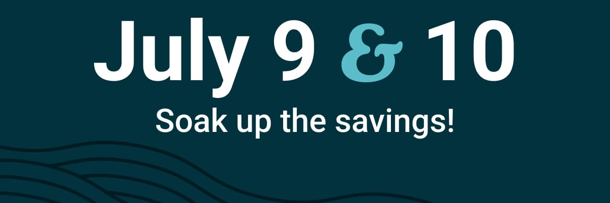 July 9 & 10 | Soak up the savings! | Exclusively for Members