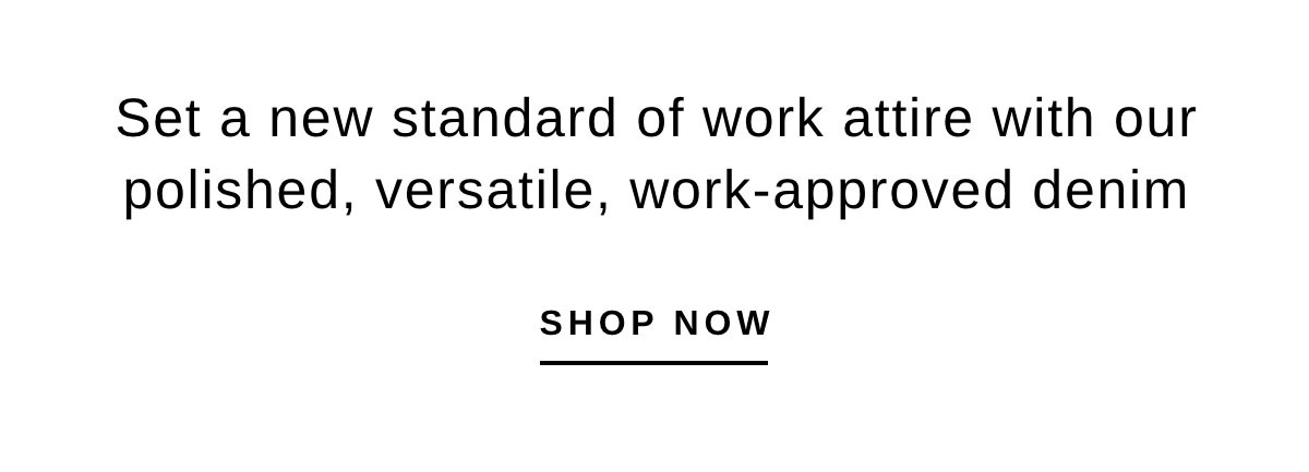 Set a new standard of work attire with our polished, versatile, work-approved denim | SHOP NOW