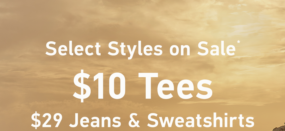 Select Styles on Sale*  $10 Tees  $29 Jeans & Sweatshirts