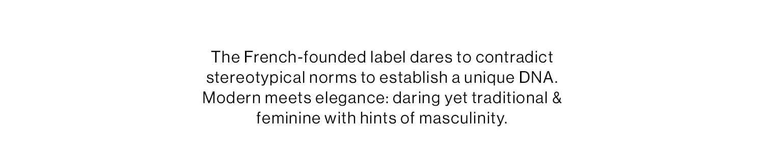 The French-founded label dares to contradict stereotypical norms to establish a unique DNA. Modern meets elegance: daring yet traditional & feminine with hints of masculinity.