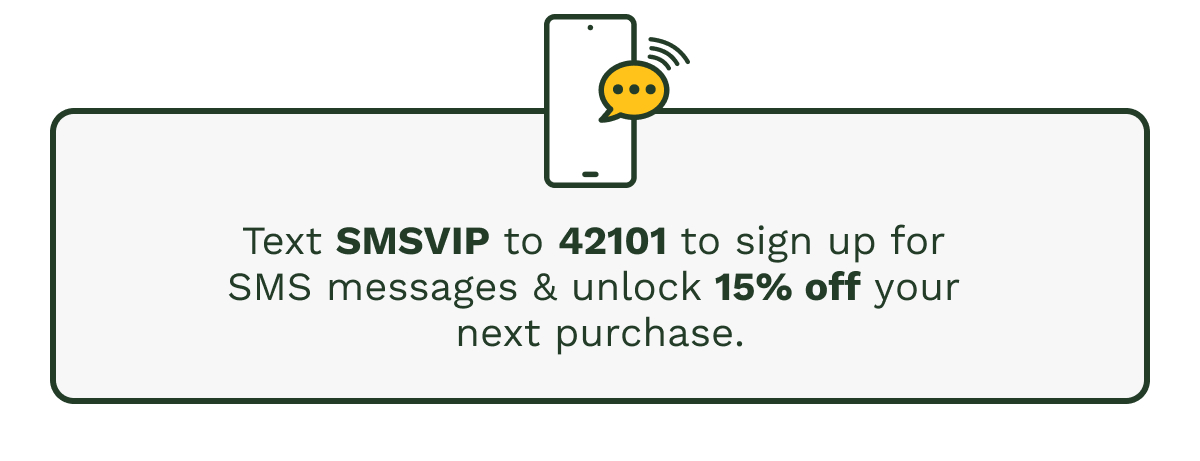 Text SMSVIP to 42101 to sign up for SMS messages & unlock 15% off your next purchase.