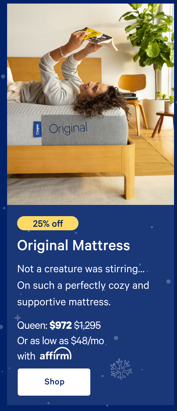 [25% off] >> Original Mattress >> Not a creature was stirringâ€¦ On such a perfectly cozy and supportive mattress. >> Queen: $972 ($1,295) >> Or as low as $63/mo with affirm >> Shop >> 