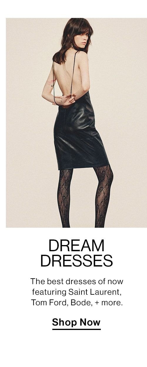 Dream Dresses. The best dresses of now featuring Saint Laurent, Tom Ford, Bode, + more. Shop Now