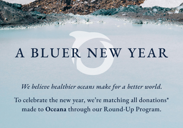 A Bluer new year. We beleive healthier oceans make for a better world. To celebrate the new year, we're matching all donations* made to Oceana through our Round-Up Program.