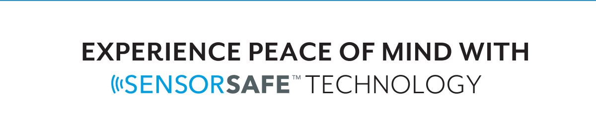 EXPERIENCE PEACE OF MIND WITH SENSORSAFEâ„¢ TECHNOLOGY